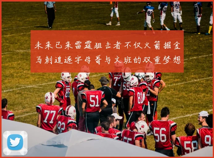 未来已来雷霆狙击者不仅火箭掘金马刺追逐字母哥与文班的双重梦想