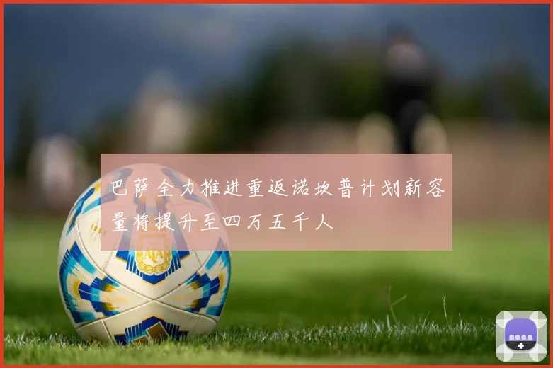 巴萨全力推进重返诺坎普计划新容量将提升至四万五千人