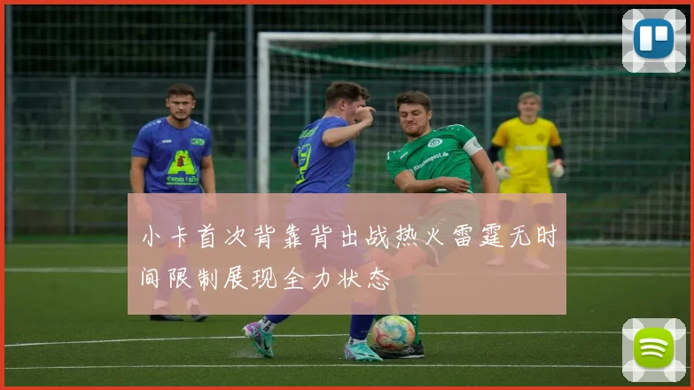 小卡首次背靠背出战热火雷霆无时间限制展现全力状态