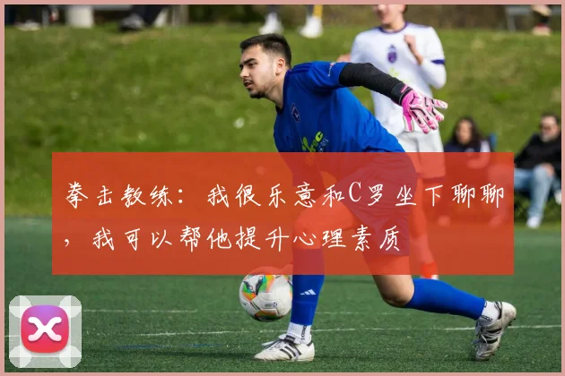 拳击教练：我很乐意和C罗坐下聊聊，我可以帮他提升心理素质
