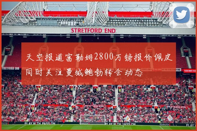 天空报道富勒姆2800万镑报价佩皮同时关注曼城鲍勃转会动态