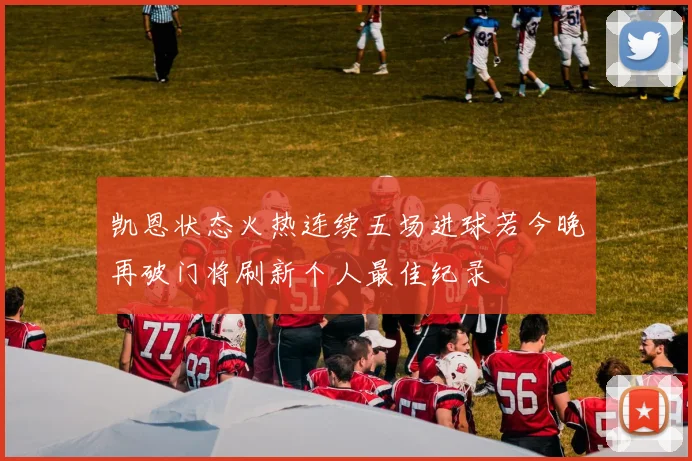 凯恩状态火热连续五场进球若今晚再破门将刷新个人最佳纪录