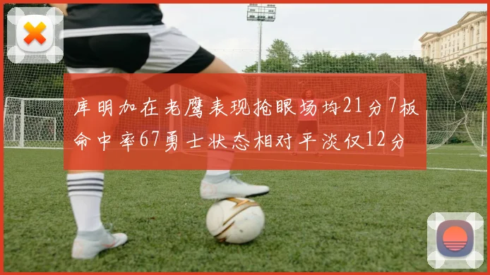库明加在老鹰表现抢眼场均21分7板命中率67勇士状态相对平淡仅12分5板