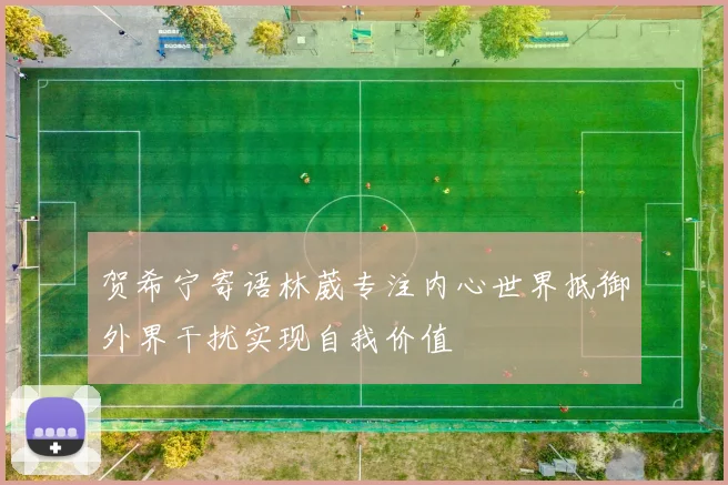 贺希宁寄语林葳专注内心世界抵御外界干扰实现自我价值