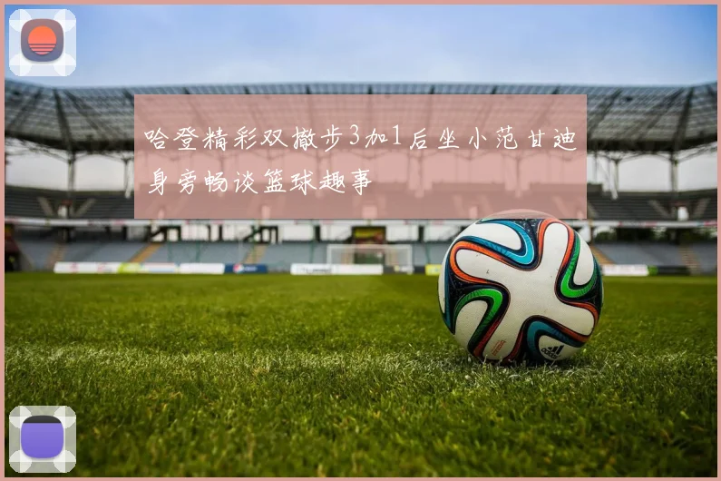 哈登精彩双撤步3加1后坐小范甘迪身旁畅谈篮球趣事