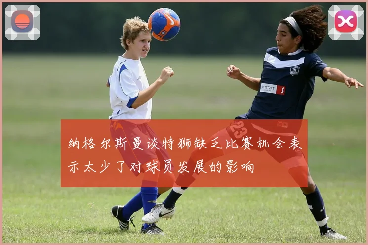 纳格尔斯曼谈特狮缺乏比赛机会表示太少了对球员发展的影响