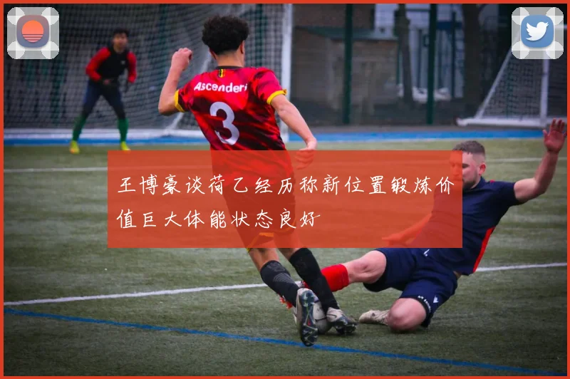 王博豪谈荷乙经历称新位置锻炼价值巨大体能状态良好