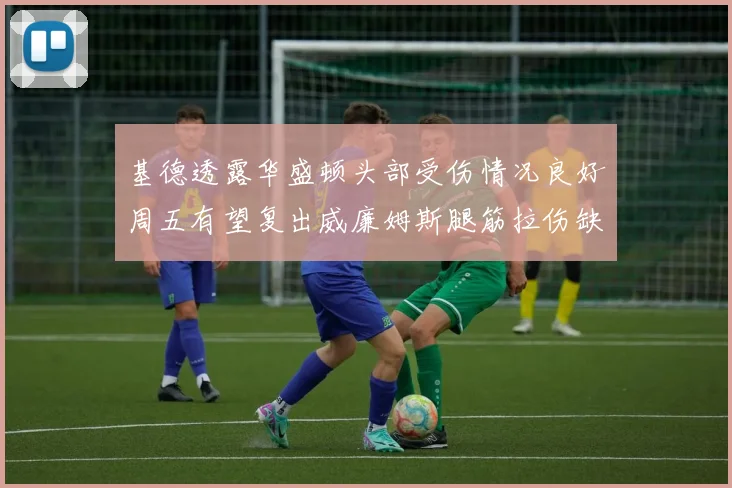 基德透露华盛顿头部受伤情况良好周五有望复出威廉姆斯腿筋拉伤缺席一周