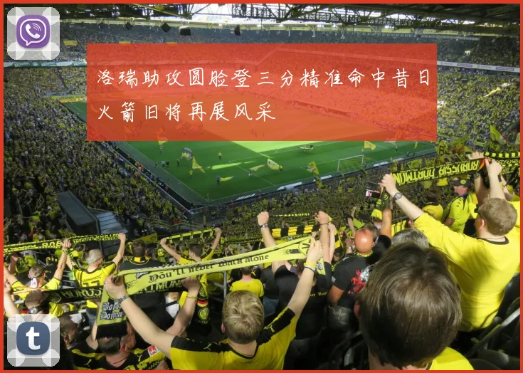 洛瑞助攻圆脸登三分精准命中昔日火箭旧将再展风采