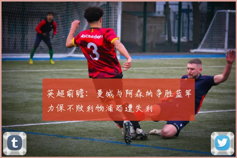 英超前瞻：曼城与阿森纳争胜蓝军力保不败利物浦恐遭失利